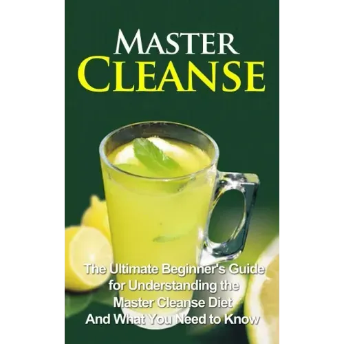 Master Cleanse: The Ultimate Beginner's Guide for Understanding the Master Cleanse Diet And What You Need to Know