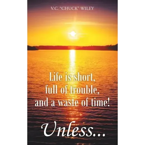 Life is short, full of trouble, and a waste of time! Unless...
