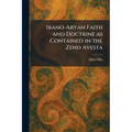 Irano-Aryan Faith and Doctrine as Contained in the Zend Avesta