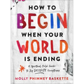How to Begin When Your World Is Ending: A Spiritual Field Guide to Joy Despite Everything