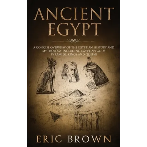 Ancient Egypt: A Concise Overview of the Egyptian History and Mythology Including the Egyptian Gods, Pyramids, Kings and Queens