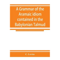 A grammar of the Aramaic idiom contained in the Babylonian Talmud, with constant reference to Gaonic literature