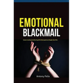Emotional Blackmail: Understanding And Dealing With Manipulative People Like A Pro