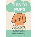 Tips To Pups: Guidelines For Puppy Training: Basic Puppy Training Guide