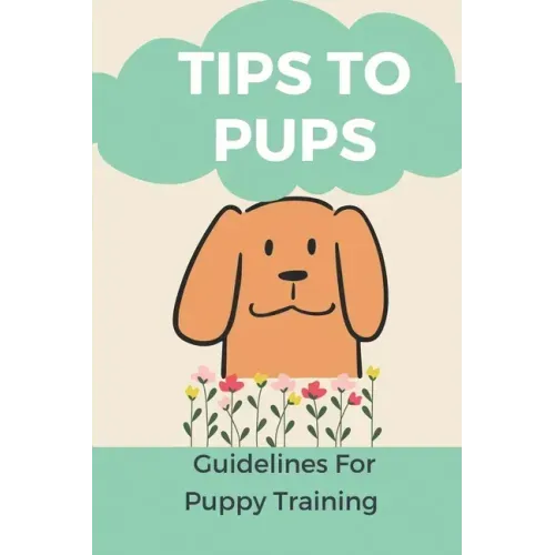 Tips To Pups: Guidelines For Puppy Training: Basic Puppy Training Guide