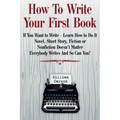 How To Write Your First Book: "If You Want to Write - Learn How to Do It. Novel, Short Story, Fiction or Nonfiction Doesn't Matter. Everybody Writes