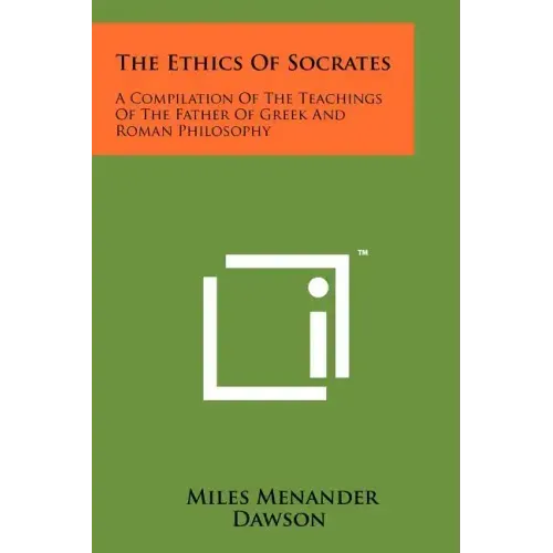 The Ethics Of Socrates: A Compilation Of The Teachings Of The Father Of Greek And Roman Philosophy