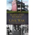 Maryland Women in the Civil War: Unionists, Rebels, Slaves & Spies