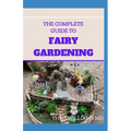 The Complete Guide to Fairy Gardening: A Step by Step Guide To Making Your Own Fun Miniature Fairy Gardens