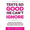 Texts So Good He Can't Ignore: Sassy Texting Secrets for Attracting High-Quality Men (and Keeping the One You Want)