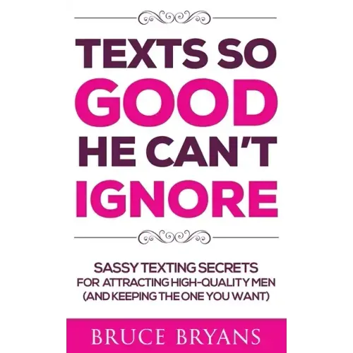 Texts So Good He Can't Ignore: Sassy Texting Secrets for Attracting High-Quality Men (and Keeping the One You Want)