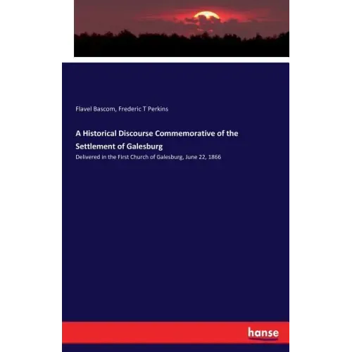 A Historical Discourse Commemorative of the Settlement of Galesburg: Delivered in the First Church of Galesburg, June 22, 1866