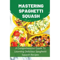 Mastering Spaghetti Squash: A Comprehensive Guide To Learning Delicious Spaghetti Squash Recipes: Easy To Follow Directions To Make Tasty Spaghett