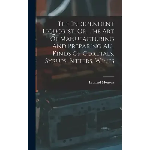 The Independent Liquorist, Or, The Art Of Manufacturing And Preparing All Kinds Of Cordials, Syrups, Bitters, Wines