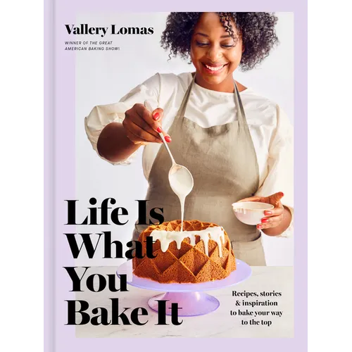 Life Is What You Bake It: Recipes, Stories, and Inspiration to Bake Your Way to the Top: A Baking Book
