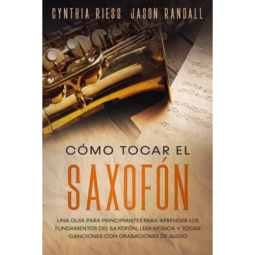 Cómo tocar el saxofón: Una guía para principiantes para aprender los fundamentos del saxofón, leer música y tocar canciones con grabaciones de audio
