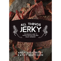 All Things Jerky: The Definitive Guide to Making Delicious Jerky and Dried Snack Offerings