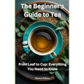 The Beginner's Guide to Tea: From Leaf to Cup: Everything You Need to Know