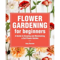 Flower Gardening for Beginners: A Guide to Growing and Maintaining a Cut-Flower Garden