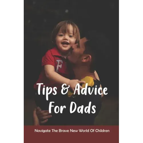 Tips & Advice For Dads: Navigate The Brave New World Of Children: The Role Of The Father In Child Development