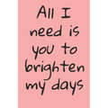 All I Need Is You To Brighten My Days: ournal Valentine's Day Gift, Heart alternative to Greeting Card, Valentine Anniversary Gift Love for Husband, B
