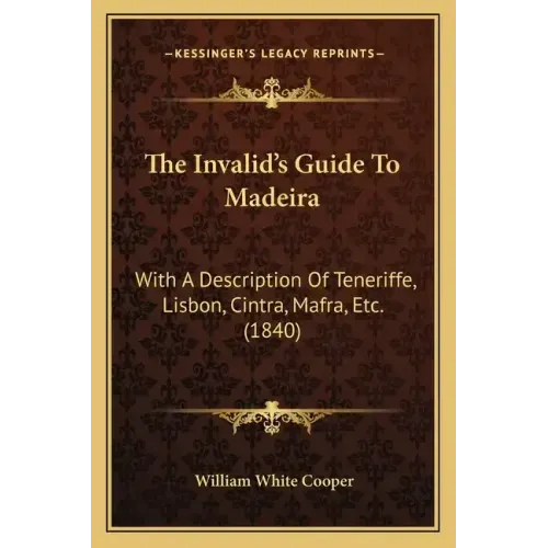 The Invalid's Guide To Madeira: With A Description Of Teneriffe, Lisbon, Cintra, Mafra, Etc. (1840)