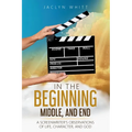 In the Beginning, Middle, and End: A Screenwriter's Observations of Life, Character, and God