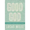 Good God: The One We Want to Believe in But Are Afraid to Embrace