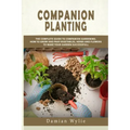 Companion Planting: The Complete Guide to Companion Gardening. How to Grow and Pair Vegetables, Herbs and Flowers to Make Your Garden Successfull