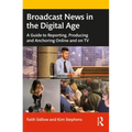 Broadcast News in the Digital Age: A Guide to Reporting, Producing and Anchoring Online and on TV