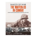 The Waffen-SS in Combat: Rare Photographs from Wartime Archives
