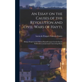 An Essay on the Causes of the Revolution and Civil Wars of Hayti,: Being a Sequel to the Political Remarks Upon Certain French Publications and Journa