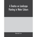A treatise on landscape painting in water colours