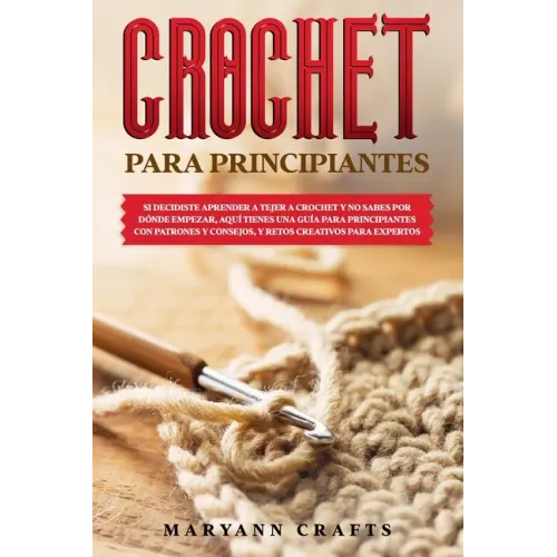 Crochet Para Principiantes: Si Decidiste Aprender a Tejer a Crochet Y No Sabes Por Dónde Empezar, Aquí Tienes Una Guía Para Principiantes Con Patr