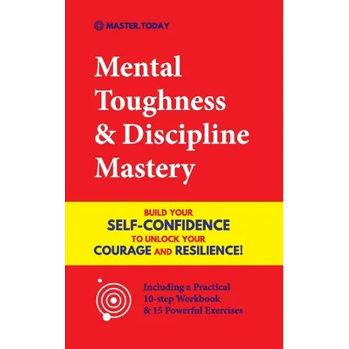 Mental Toughness & Discipline Mastery: Build your Self-Confidence to Unlock your Courage and Resilience! (Including a Pratical 10-step Workbook & 15 P