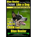 Blue Heeler, Blue Heeler Training, Think Like a Dog, But Don't Eat Your Poop!: 'Paws on Paws Off' Blue Heeler Breed Expert Dog Training. Here's EXACTL