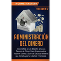 Administración del Dinero: Conviértete en un Maestro en Poco Tiempo de Cómo Crear Presupuestos, Ahorrar Dinero y Salir de Deudas Mientras Que Con