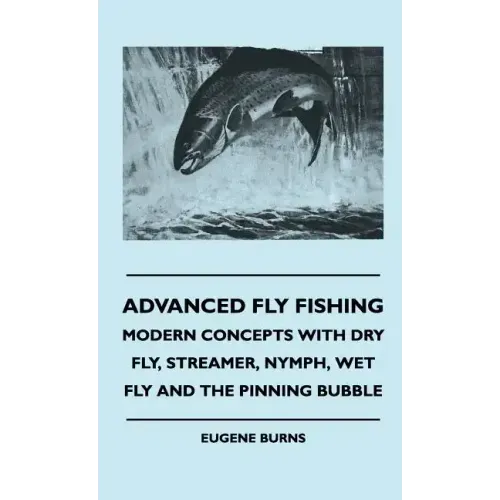 Advanced Fly Fishing - Modern Concepts With Dry Fly, Streamer, Nymph, Wet Fly And The Pinning Bubble