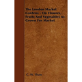 The London Market Gardens - On Flowers, Fruits And Vegetables As Grown For Market