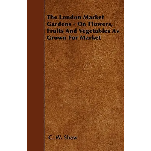 The London Market Gardens - On Flowers, Fruits And Vegetables As Grown For Market