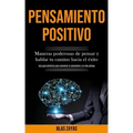 Pensamiento Positivo: Maneras poderosas de pensar y hablar tu camino hacia el éxito (Una guía definitiva para aumentar la autoestima y la vida exitosa