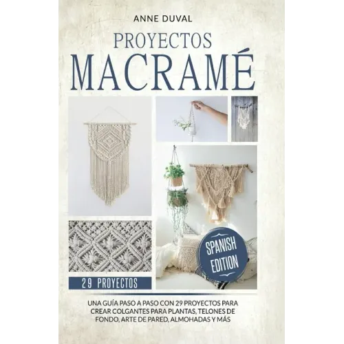 Proyectos Macramé: Una guìa a paso con 29 proyectos para crear impresionantes colgantes para plantas, telones de fondo y arte de pared pa