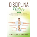 Disciplina Positiva: 2 en 1: Cómo manejar los conflictos, eliminar los berrinches y criar niños seguros: Incluye Crianza Positiva y Discipl
