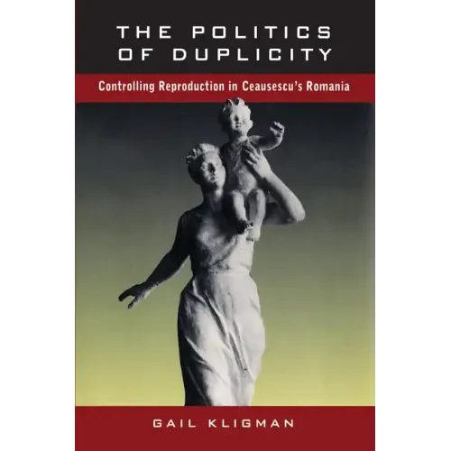The Politics of Duplicity: Controlling Reproduction in Ceausescu's Romania