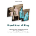 Liquid Soap Making: 32 Amazing Organic Conditioning Shampoos, Moisturizing Hand Soaps And Herbal Shower Gels Recipes For All Skin Types: (