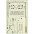 Home Taxidermy or Pleasure and Profit - A Guide for Those Who Wish to Prepare and Mount Animals, Birds, Fish, Reptiles, Etc., for Home, Den or Office