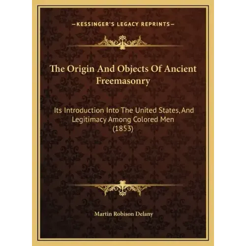 The Origin and Objects of Ancient Freemasonry: Its Introduction Into the United States, and Legitimacy Among Colored Men (1853)