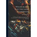 Wells' Auto-electricians' Handbook; a Reference Book of Adjustments, Tests, Repairs and Performance of Electric Lighting and Starting Equipment on Aut