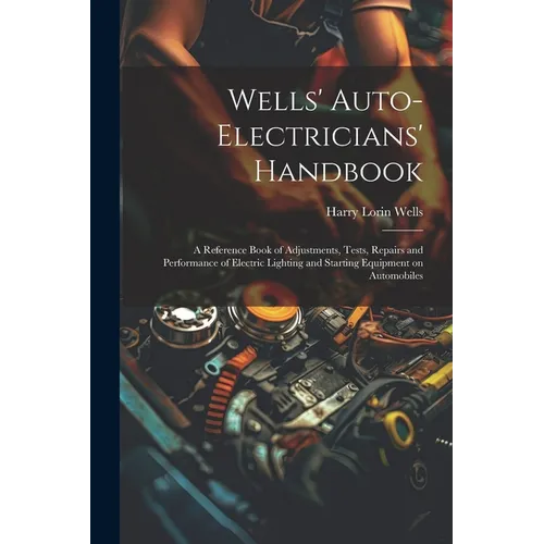 Wells' Auto-electricians' Handbook; a Reference Book of Adjustments, Tests, Repairs and Performance of Electric Lighting and Starting Equipment on Aut