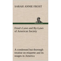 Frost's Laws and By-Laws of American Society A condensed but thorough treatise on etiquette and its usages in America, containing plain and reliable d
